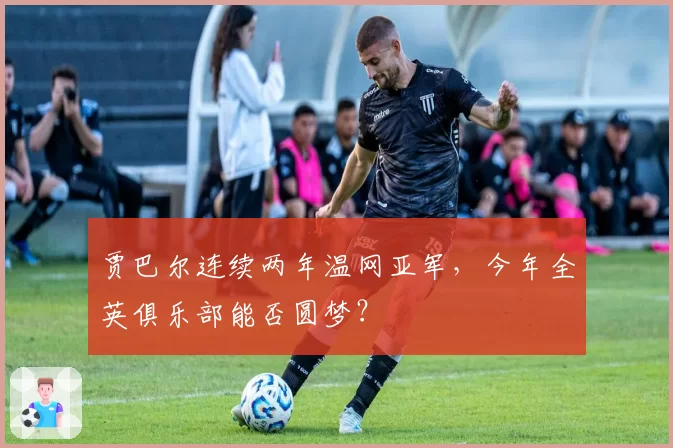 贾巴尔连续两年温网亚军，今年全英俱乐部能否圆梦？