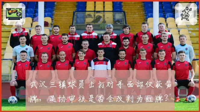 武汉三镇球员击打对手面部仅获黄牌，足协审核是否会改判为红牌？