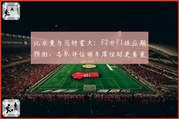 比尔曼与范特霍夫：F2升F1适应期预测，各队评估明年席位时更看重排位冲刺还是正赛稳定性？