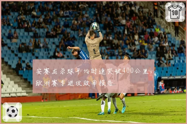 安赛龙杀球平均时速突破400公里,欧洲赛季进攻效率报告