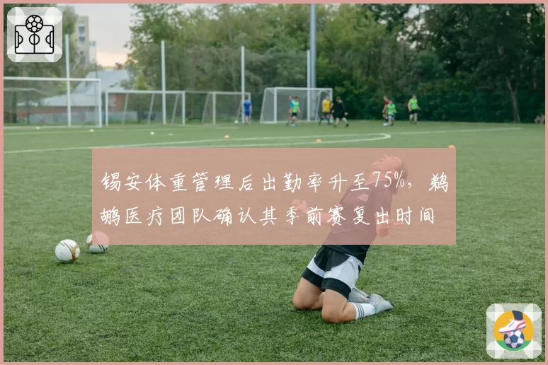 锡安体重管理后出勤率升至75%,鹈鹕医疗团队确认其季前赛复出时间表