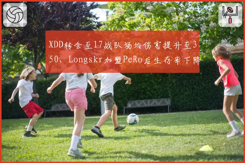 XDD转会至17战队场均伤害提升至350,Longskr加盟PeRo后生存率下降12%