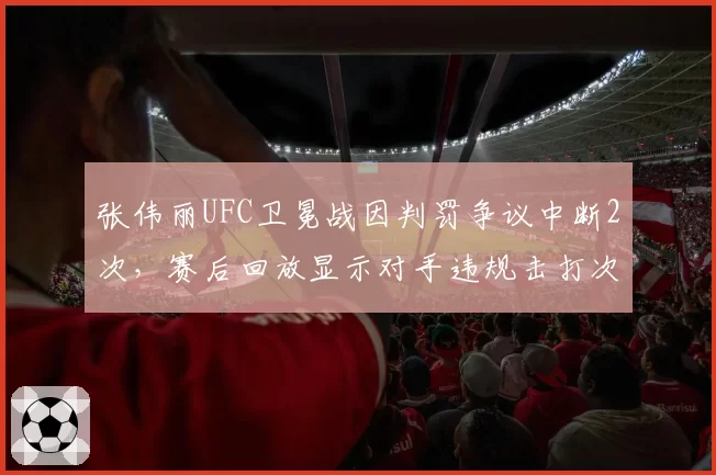 张伟丽UFC卫冕战因判罚争议中断2次，赛后回放显示对手违规击打次数达9次