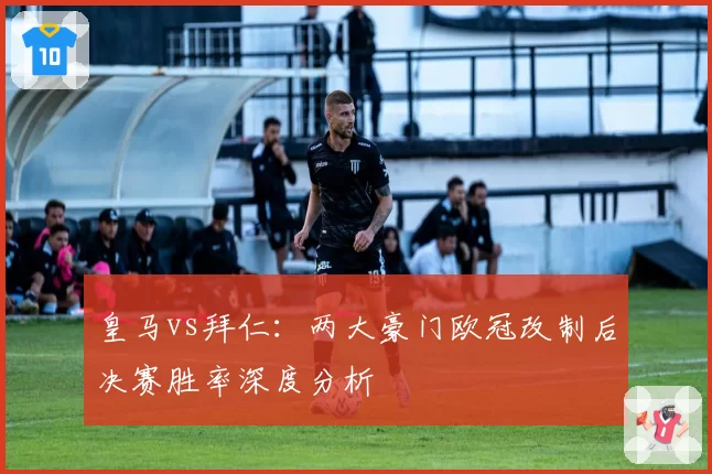 皇马vs拜仁：两大豪门欧冠改制后决赛胜率深度分析