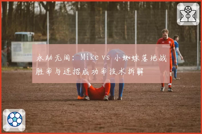 永劫无间：Mike vs 小蜘蛛落地战胜率与连招成功率技术拆解
