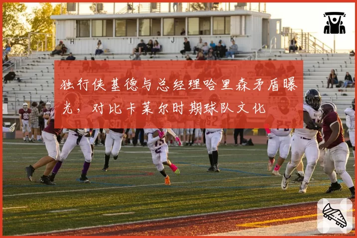 独行侠基德与总经理哈里森矛盾曝光，对比卡莱尔时期球队文化
