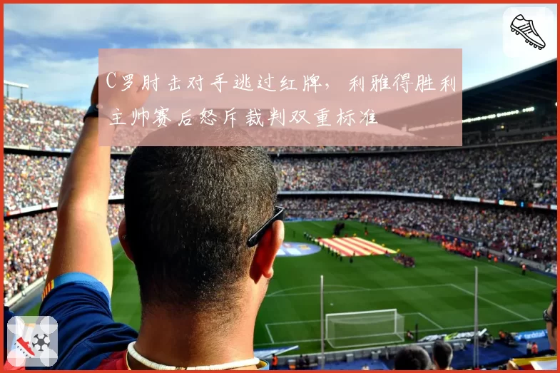 C罗肘击对手逃过红牌，利雅得胜利主帅赛后怒斥裁判双重标准