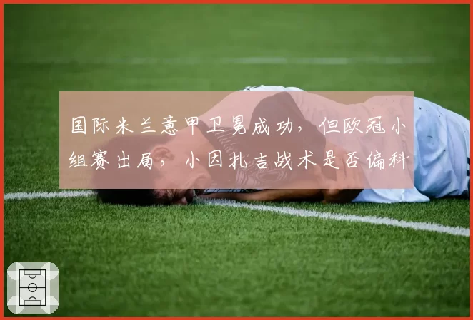国际米兰意甲卫冕成功，但欧冠小组赛出局，小因扎吉战术是否偏科？