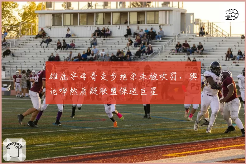 雄鹿字母哥走步绝杀未被吹罚，舆论哗然质疑联盟保送巨星