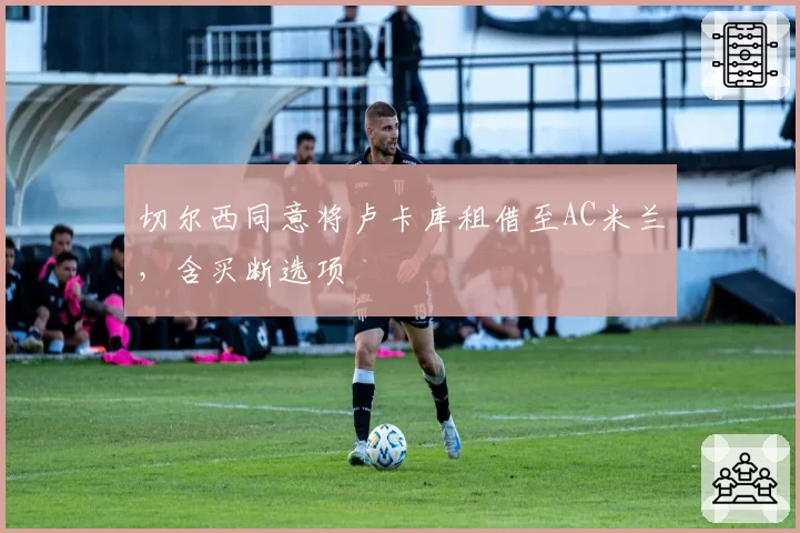 切尔西同意将卢卡库租借至AC米兰,含买断选项