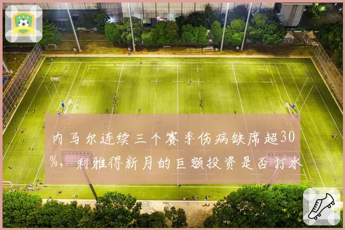 内马尔连续三个赛季伤病缺席超30%，利雅得新月的巨额投资是否打水漂？