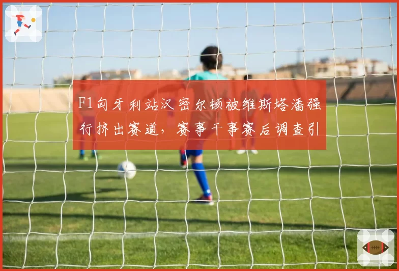 F1匈牙利站汉密尔顿被维斯塔潘强行挤出赛道，赛事干事赛后调查引发红牛车迷不满