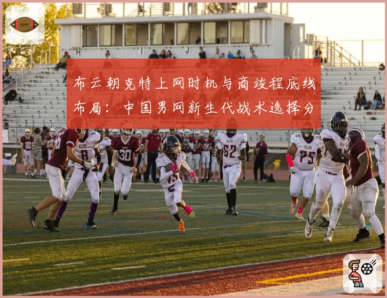 布云朝克特上网时机与商竣程底线布局：中国男网新生代战术选择分析