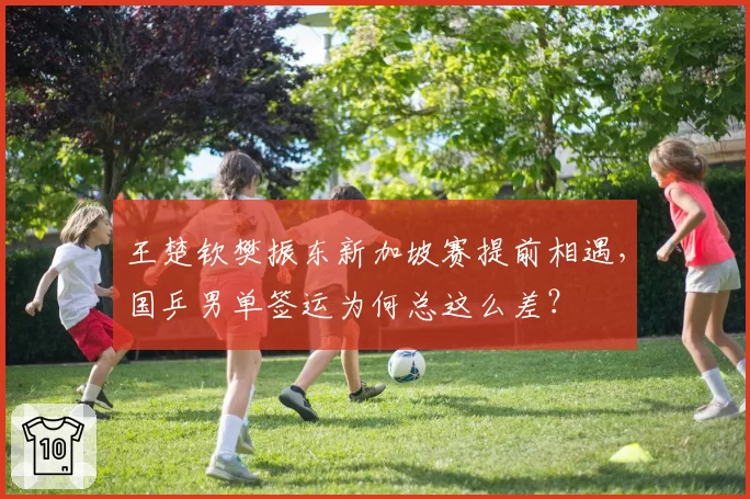 王楚钦樊振东新加坡赛提前相遇，国乒男单签运为何总这么差？