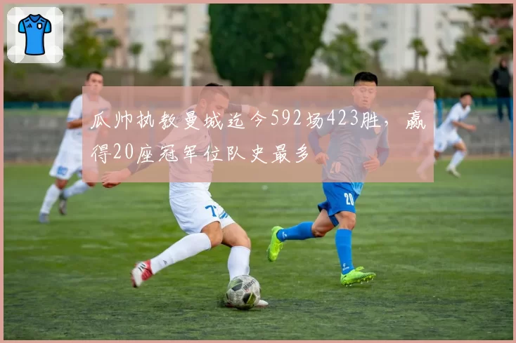 瓜帅执教曼城迄今592场423胜，赢得20座冠军位队史最多